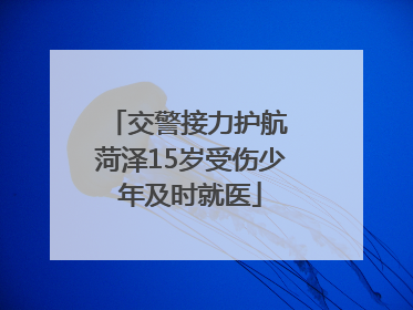 交警接力护航 菏泽15岁受伤少年及时就医